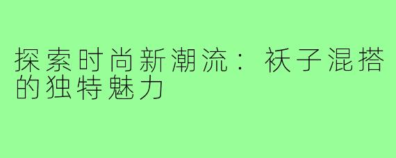 探索时尚新潮流：袄子混搭的独特魅力
