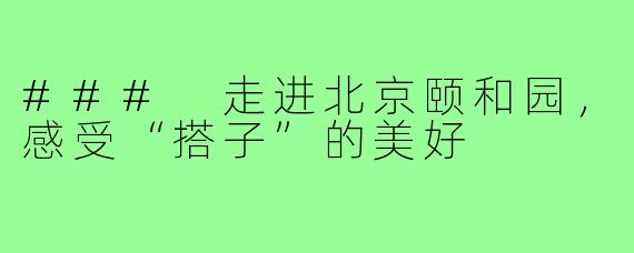 ### 走进北京颐和园，感受“搭子”的美好