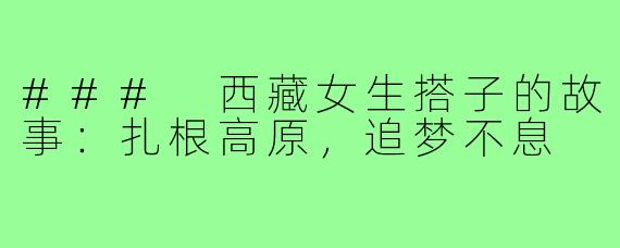 ### 西藏女生搭子的故事：扎根高原，追梦不息