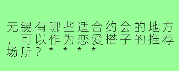 无锡有哪些适合约会的地方,可以作为恋爱搭子的推荐场所?****
