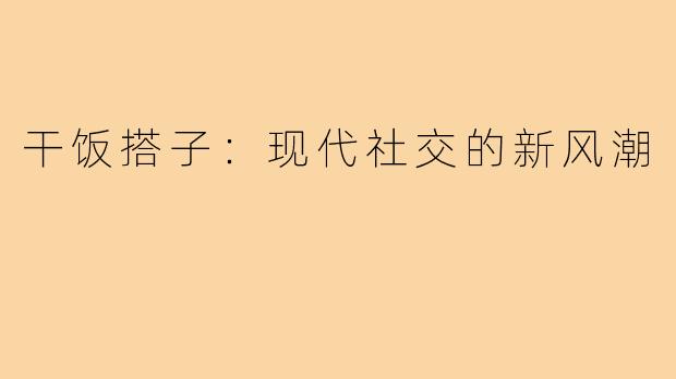 干饭搭子：现代社交的新风潮