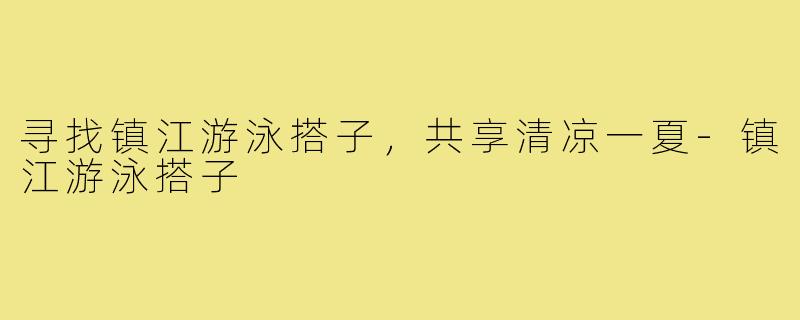 寻找镇江游泳搭子,共享清凉一夏-镇江游泳搭子