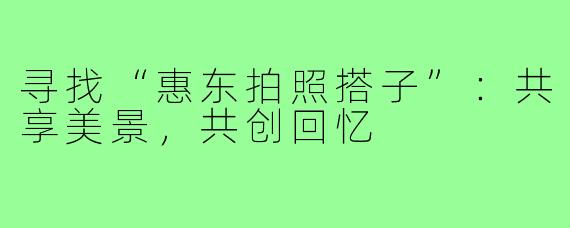 寻找“惠东拍照搭子”：共享美景，共创回忆