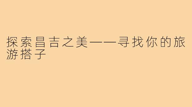 探索昌吉之美——寻找你的旅游搭子