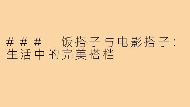 ### 饭搭子与电影搭子：生活中的完美搭档