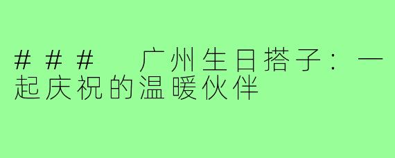 ### 广州生日搭子：一起庆祝的温暖伙伴