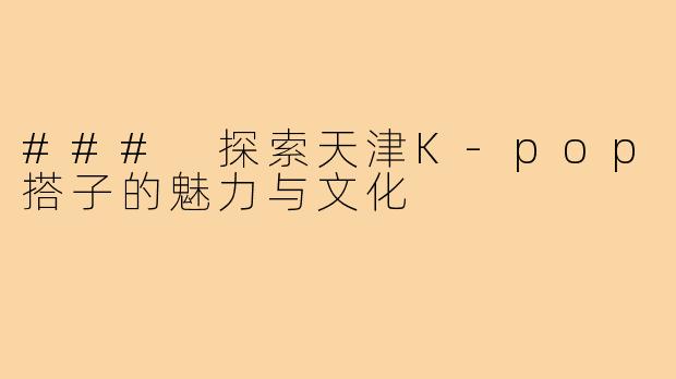 ### 探索天津K-pop搭子的魅力与文化