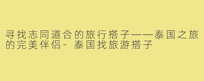 寻找志同道合的旅行搭子——泰国之旅的完美伴侣-泰国找旅游搭子