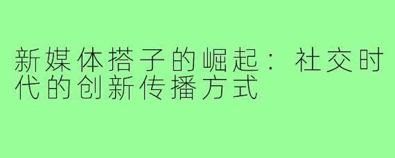新媒体搭子的崛起：社交时代的创新传播方式