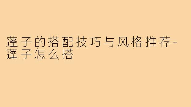 蓬子的搭配技巧与风格推荐-蓬子怎么搭