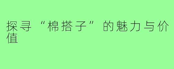 探寻“棉搭子”的魅力与价值