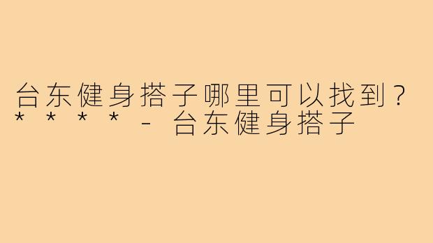 台东健身搭子哪里可以找到？****
