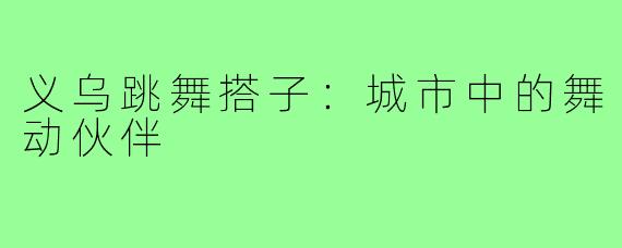 义乌跳舞搭子:城市中的舞动伙伴