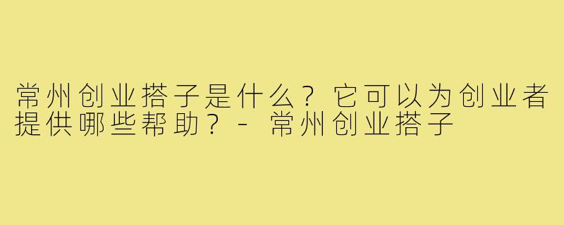 常州创业搭子是什么?它可以为创业者提供哪些帮助?-常州创业搭子