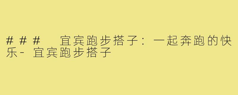 ### 宜宾跑步搭子：一起奔跑的快乐-宜宾跑步搭子