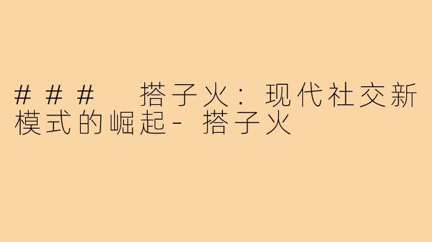 ### 搭子火:现代社交新模式的崛起-搭子火
