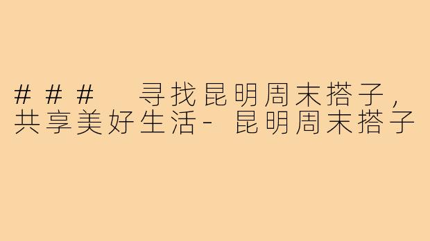 ### 寻找昆明周末搭子,共享美好生活-昆明周末搭子