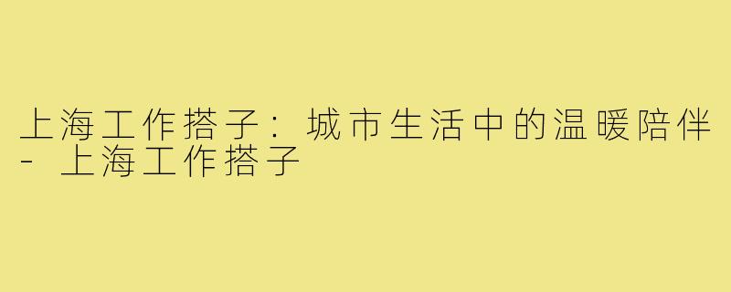 上海工作搭子:城市生活中的温暖陪伴-上海工作搭子