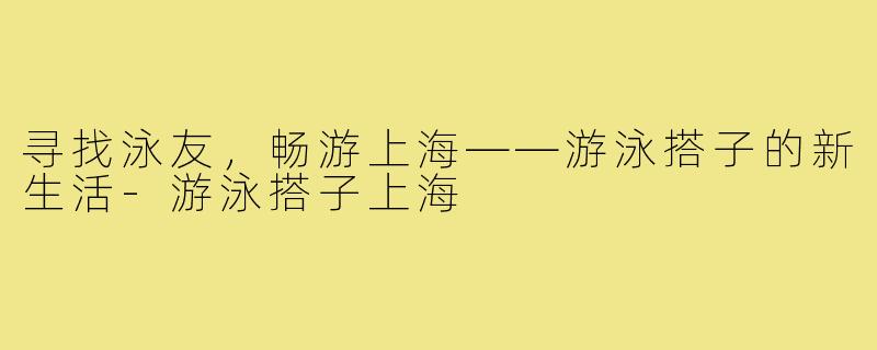 寻找泳友，畅游上海——游泳搭子的新生活-游泳搭子上海