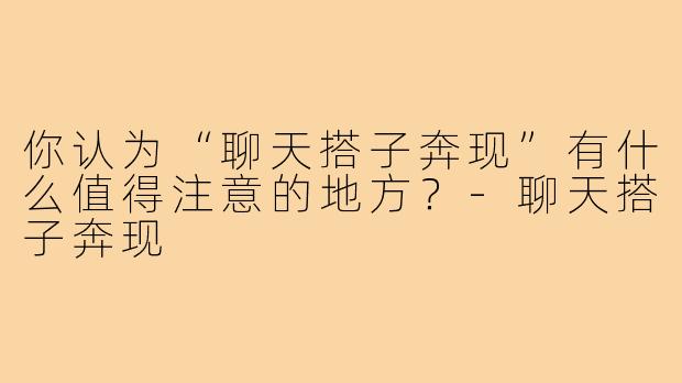 你认为“聊天搭子奔现”有什么值得注意的地方?-聊天搭子奔现