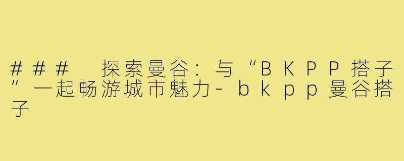 ### 探索曼谷:与“BKPP搭子”一起畅游城市魅力-bkpp曼谷搭子