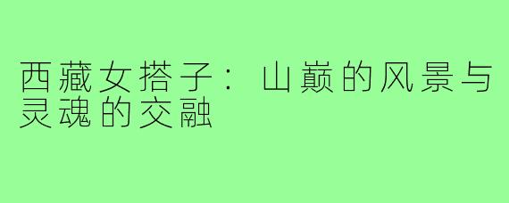 西藏女搭子:山巅的风景与灵魂的交融