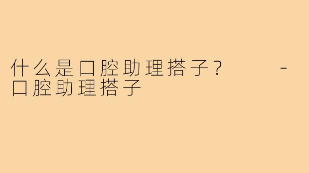 什么是口腔助理搭子？  