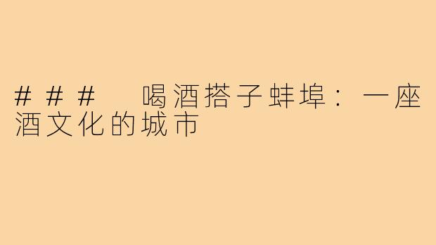 ### 喝酒搭子蚌埠:一座酒文化的城市