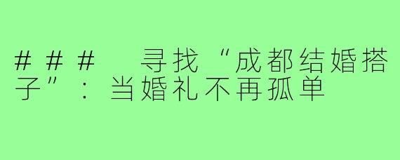 ### 寻找“成都结婚搭子”:当婚礼不再孤单