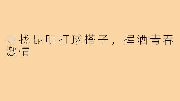 寻找昆明打球搭子，挥洒青春激情