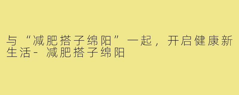 与“减肥搭子绵阳”一起,开启健康新生活-减肥搭子绵阳
