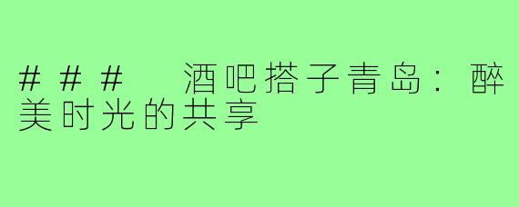 ### 酒吧搭子青岛：醉美时光的共享