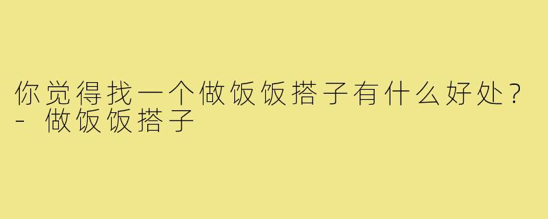 你觉得找一个做饭饭搭子有什么好处？-做饭饭搭子