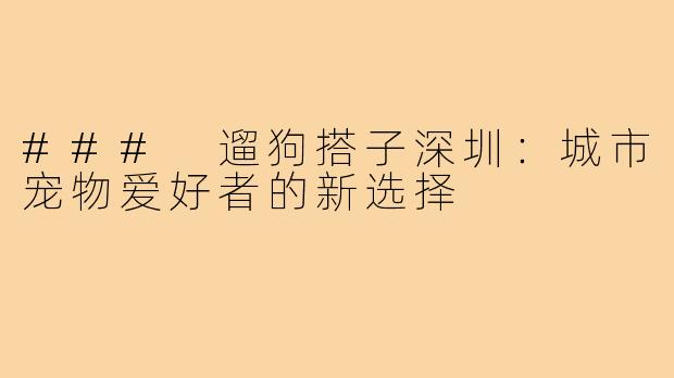### 遛狗搭子深圳：城市宠物爱好者的新选择