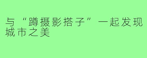 与“蹲摄影搭子”一起发现城市之美