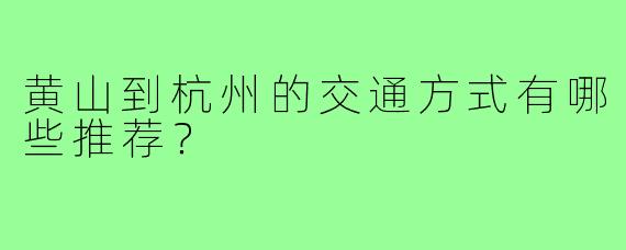 黄山到杭州的交通方式有哪些推荐？