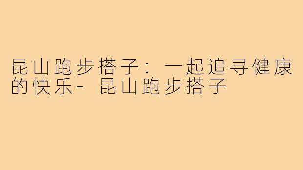 昆山跑步搭子：一起追寻健康的快乐-昆山跑步搭子