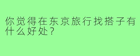 你觉得在东京旅行找搭子有什么好处？