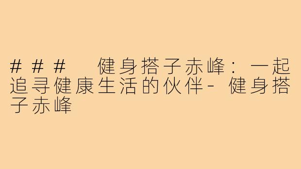 ### 健身搭子赤峰：一起追寻健康生活的伙伴-健身搭子赤峰