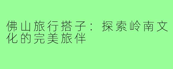 佛山旅行搭子：探索岭南文化的完美旅伴