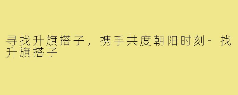 寻找升旗搭子,携手共度朝阳时刻-找升旗搭子