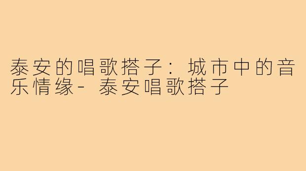泰安的唱歌搭子:城市中的音乐情缘-泰安唱歌搭子