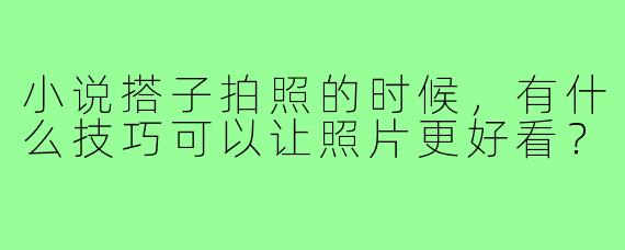 小说搭子拍照的时候，有什么技巧可以让照片更好看？