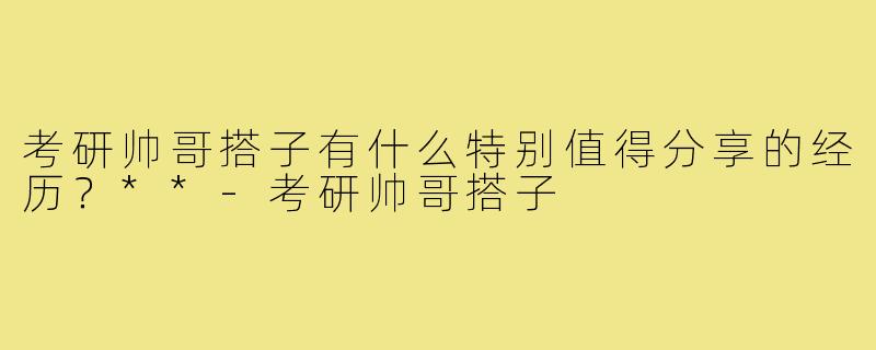 考研帅哥搭子有什么特别值得分享的经历？**
