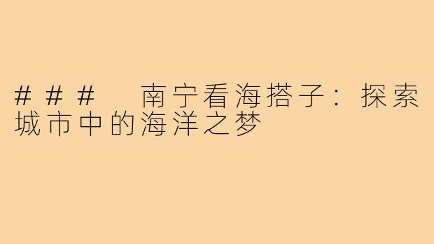 ### 南宁看海搭子:探索城市中的海洋之梦