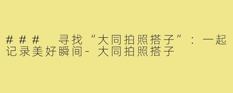 ### 寻找“大同拍照搭子”:一起记录美好瞬间-大同拍照搭子