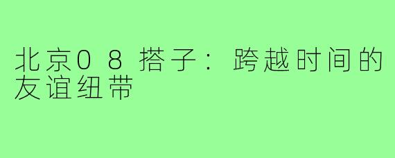 北京08搭子：跨越时间的友谊纽带