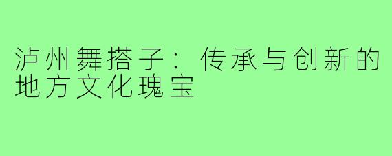 泸州舞搭子：传承与创新的地方文化瑰宝