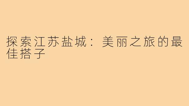 探索江苏盐城:美丽之旅的最佳搭子