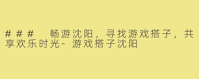 ### 畅游沈阳，寻找游戏搭子，共享欢乐时光-游戏搭子沈阳